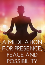 A Meditation for Presence, Peace and Possibility