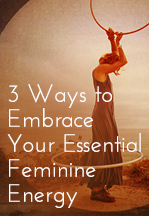 Three Ways to Embrace Your Essential Feminine Energy